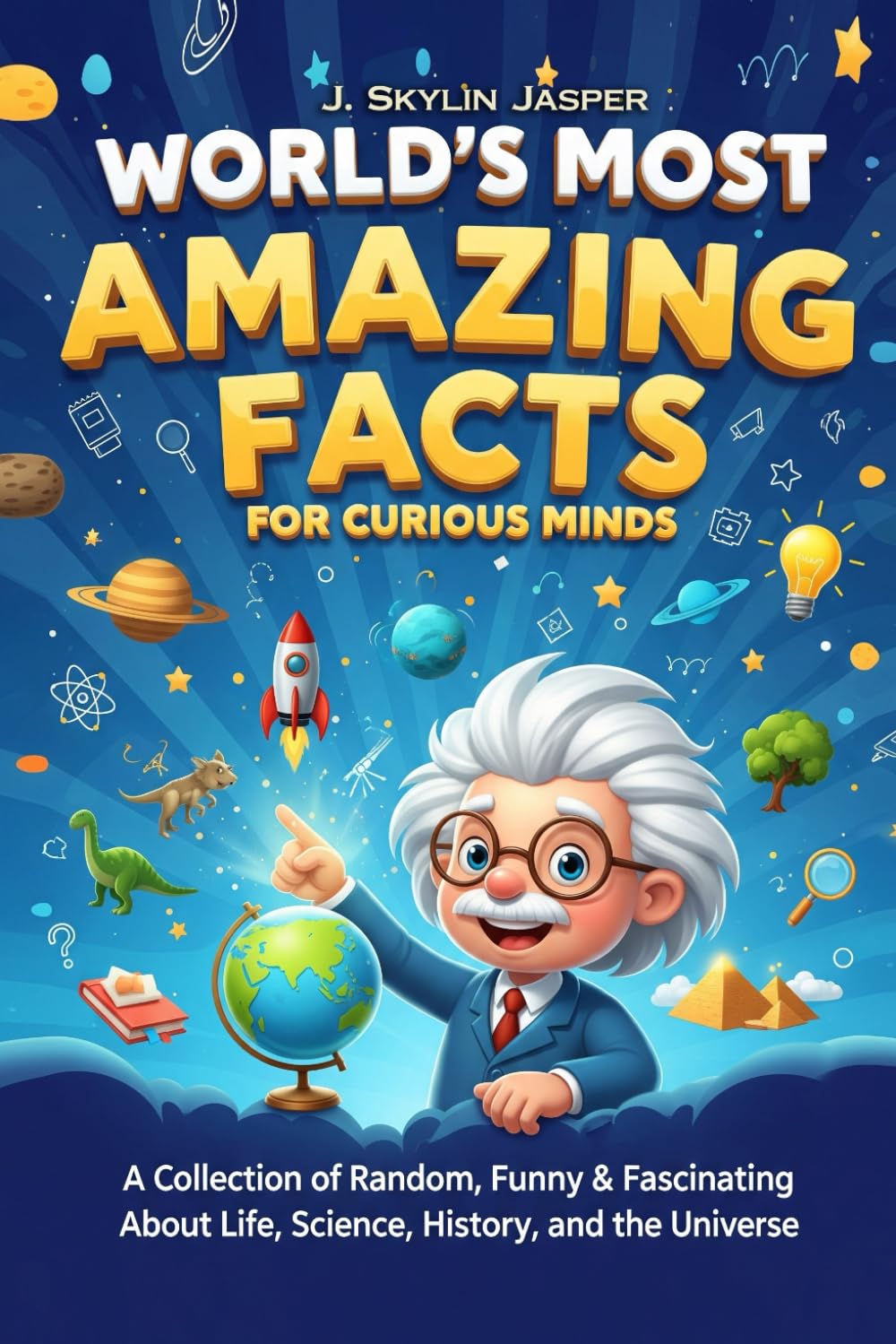 World’s Most Amazing Facts for Curious Minds: A Collection of Random, Funny & Fascinating Facts About Life, Science, History, and the Universe