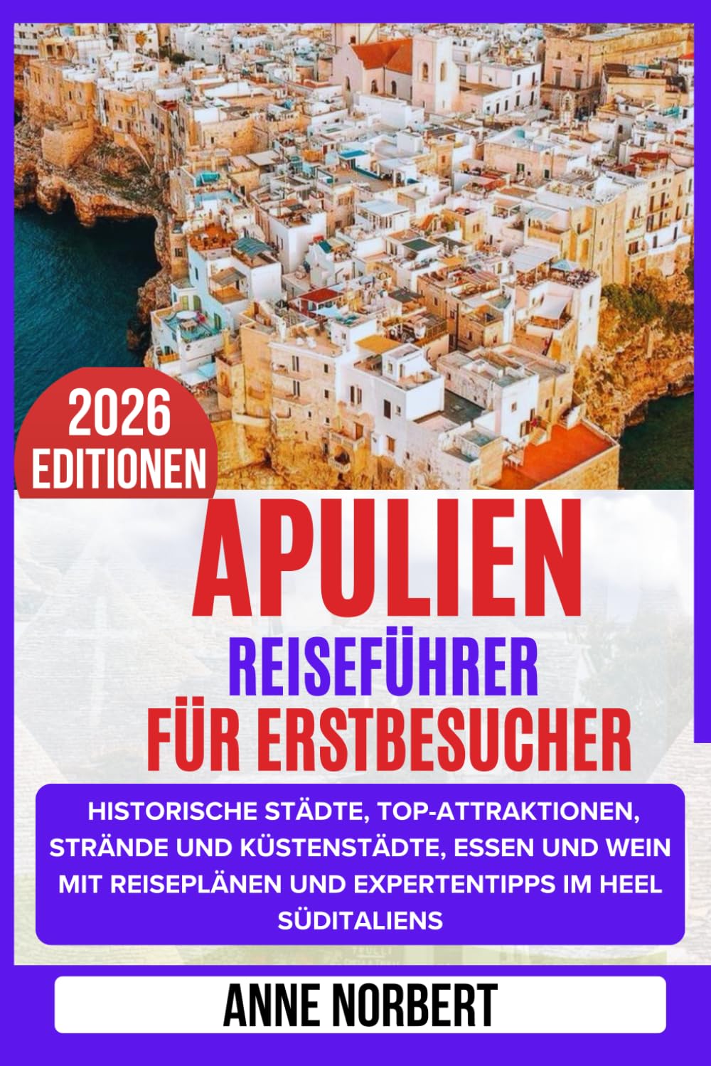 Apulien Reiseführer Für Erstbesucher: Entdecken Sie historische Städte, Top-Attraktionen, Strände und Küstenstädte, Essen und Wein mit Reiseplänen und Expertentipps im Heel Süditaliens