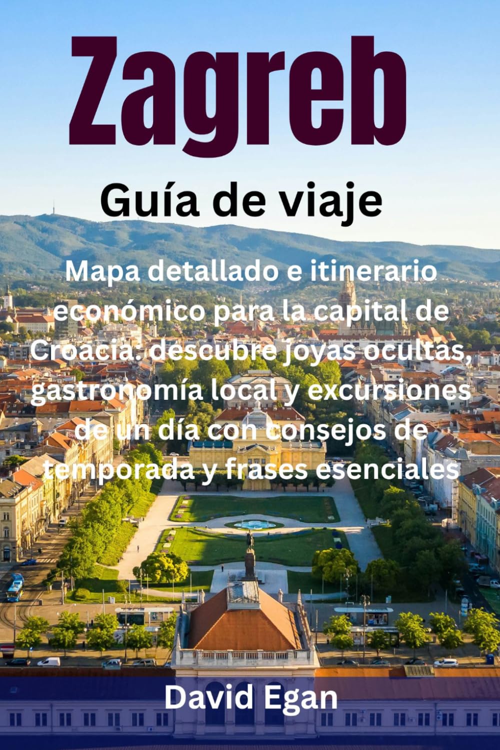 Zagreb Guía de viaje: Mapa detallado e itinerario económico para la capital de Croacia: descubre joyas ocultas, gastronomía local y excursiones de un día con consejos de temporada y frases esenciales