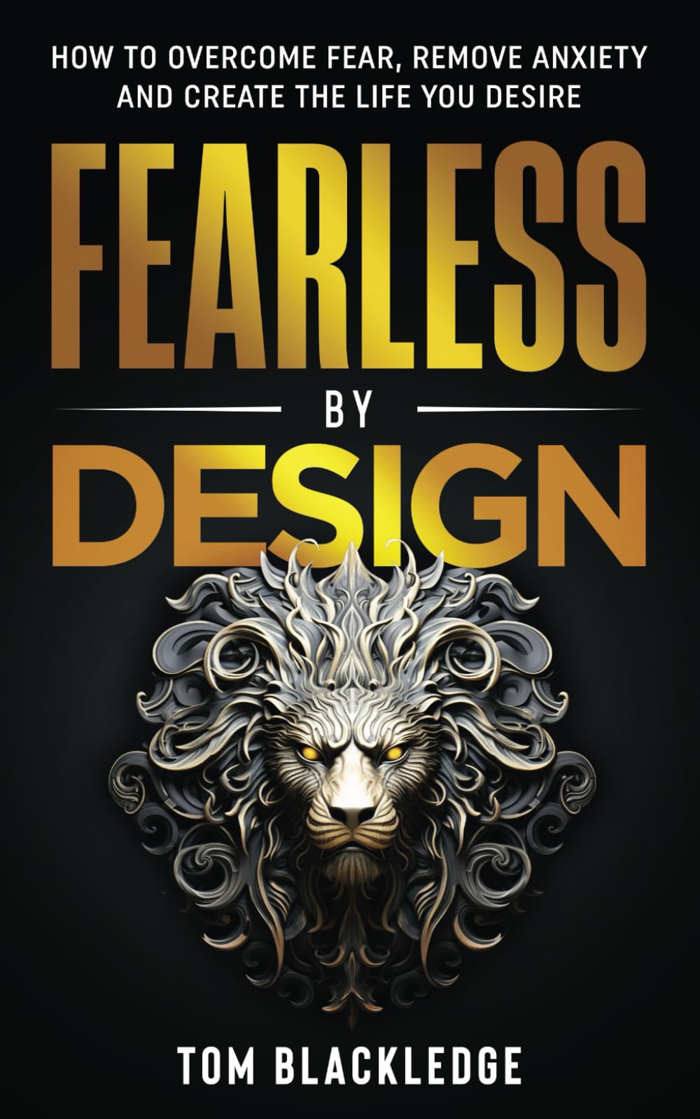 Fearless By Design: How to overcome fear, remove anxiety and create the life you desire