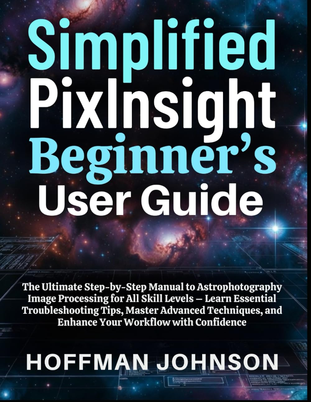 Simplified PixInsight Beginner's User Guide: The Ultimate Step-by-Step Manual to Astrophotography Image Processing for All Skill Levels – Learn ... (Simplified Astro Image Processing Guides)