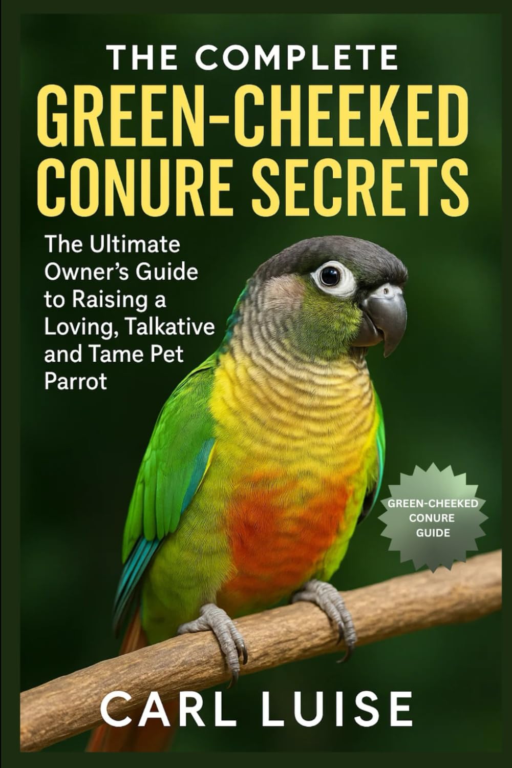 THE COMPLETE GREEN-CHEEKED CONURE SECRETS: The Ultimate Owner’s Guide to Raising a Loving, Talkative and Tame Pet Parrot