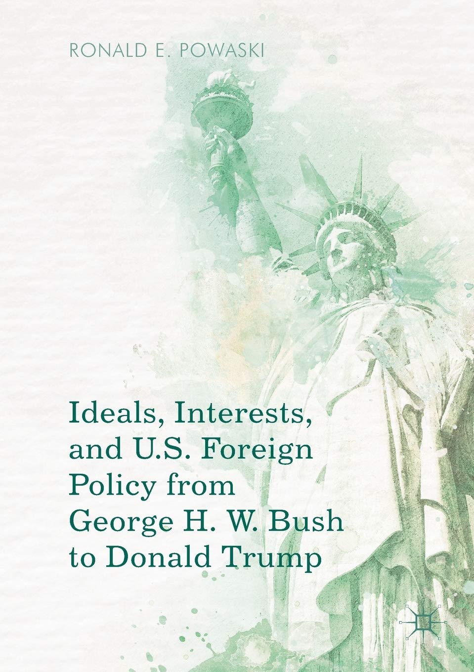 Ideals Interests and U.S. Foreign Policy from George H. W. Bush to Donald Trump-