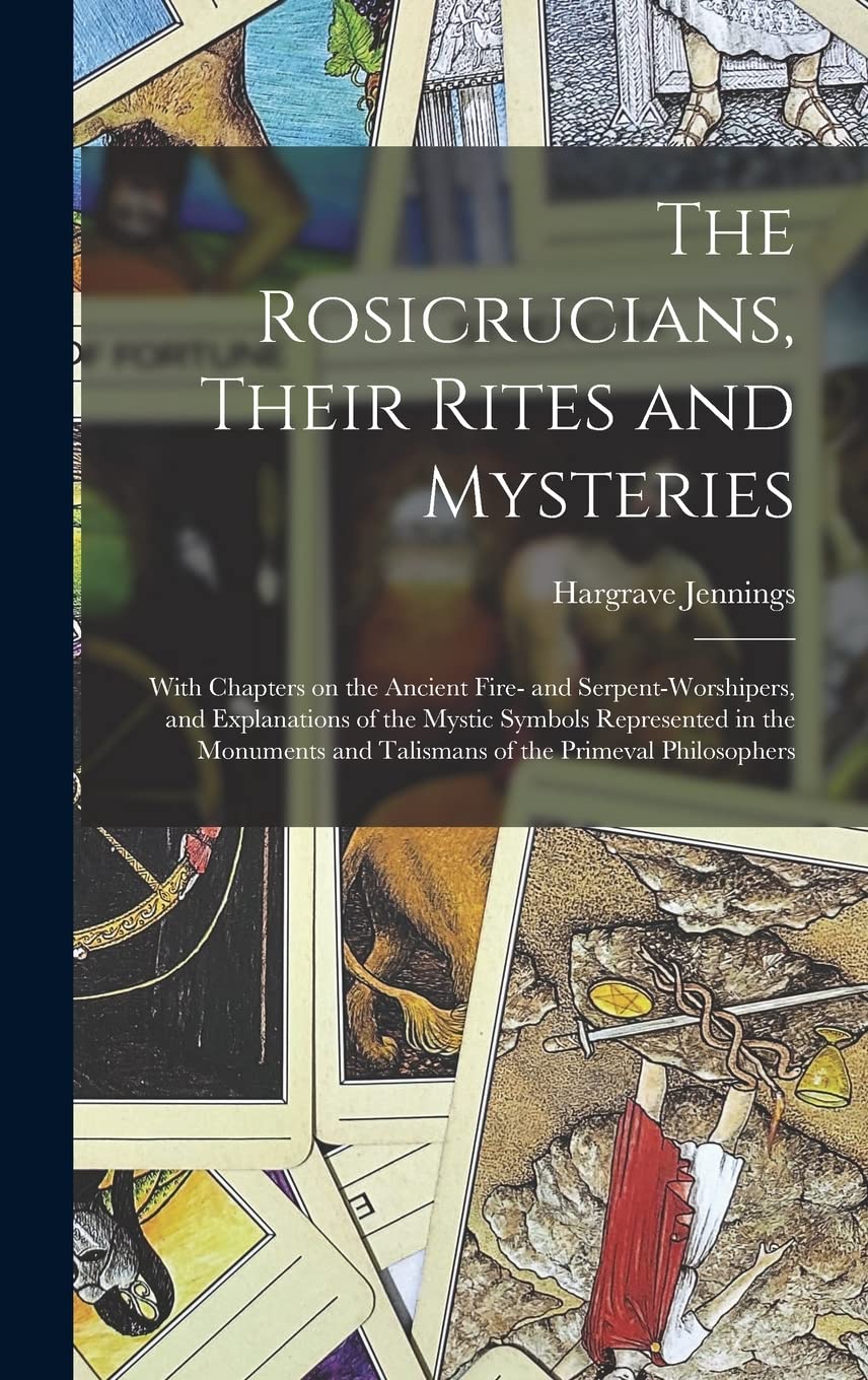 The Rosicrucians, Their Rites and Mysteries; With Chapters on the Ancient Fire- and Serpent-worshipers, and Explanations of the Mystic Symbols ... and Talismans of the Primeval Philosophers