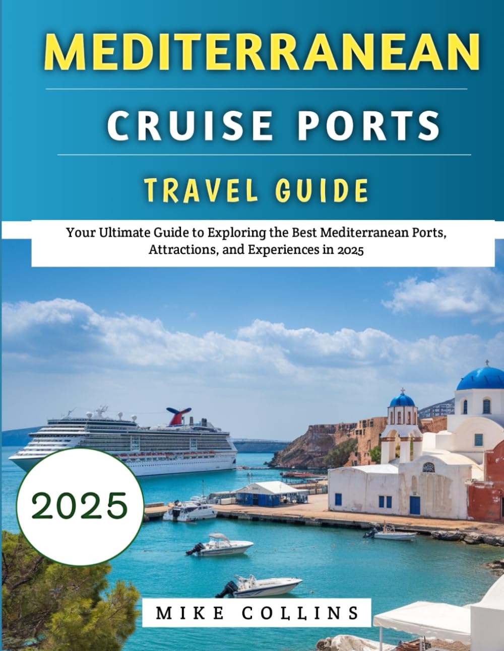 Mediterranean Cruise Ports Travel Guide 2025: Your Ultimate Guide to Exploring the Best Mediterranean Ports, Attractions, and Experiences in 2025 (The Explorer's Guidebook Series)