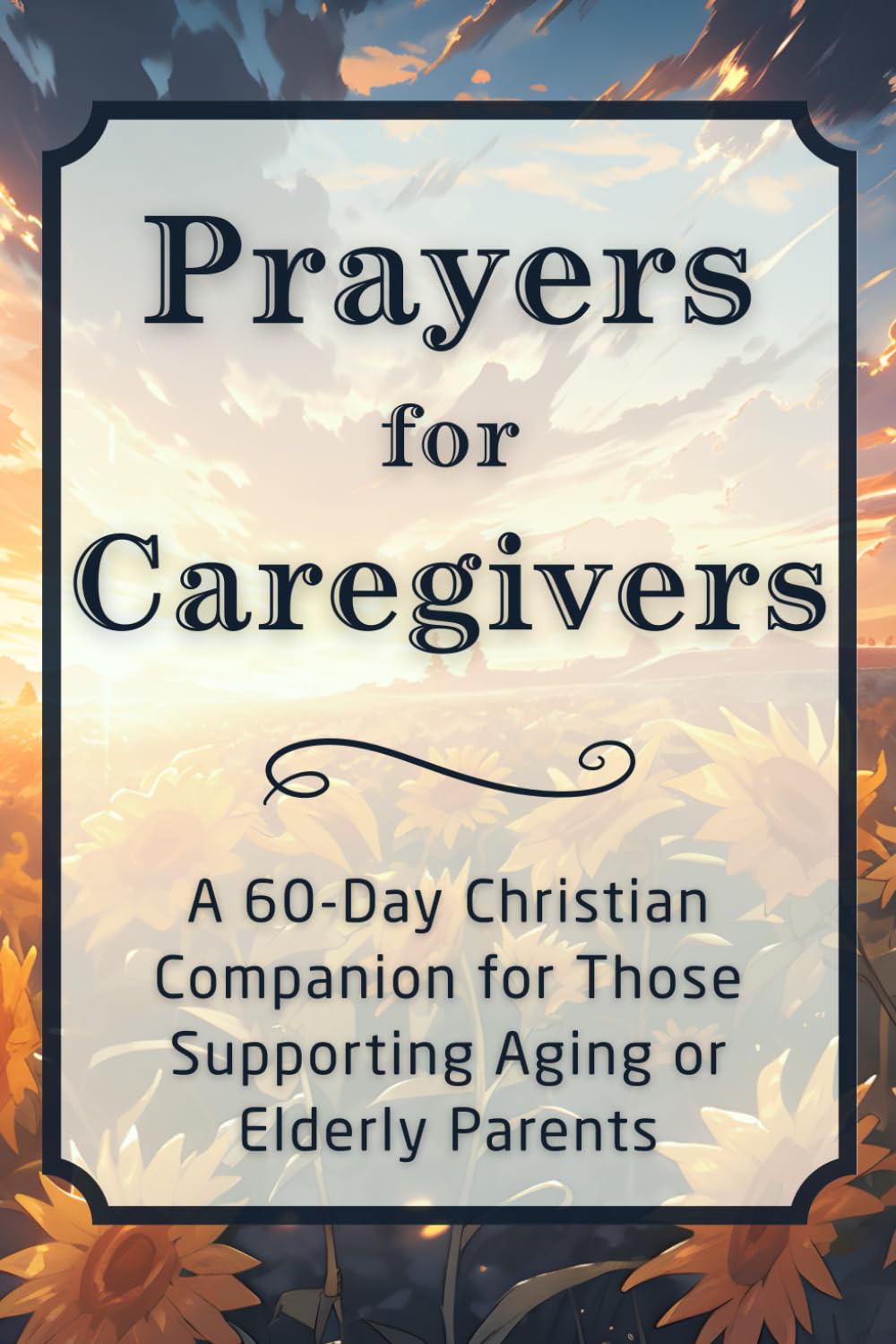 Prayers for Caregivers: A 60-Day Christian Companion for Those Supporting Aging or Elderly Parents (The Daily Prayer Companion Series)