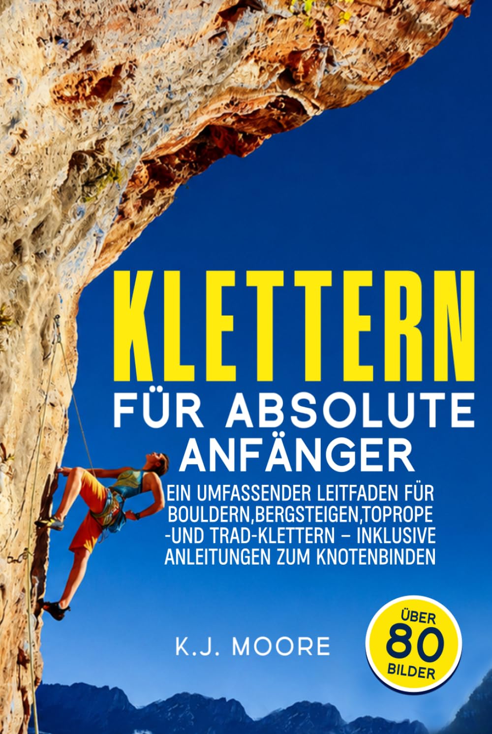 Klettern Für absolute Anfänger: Ein umfassender Leitfaden für Bouldern, Bergsteigen, Toprope- und Trad-Klettern – inklusive Anleitungen zum Knotenbinden