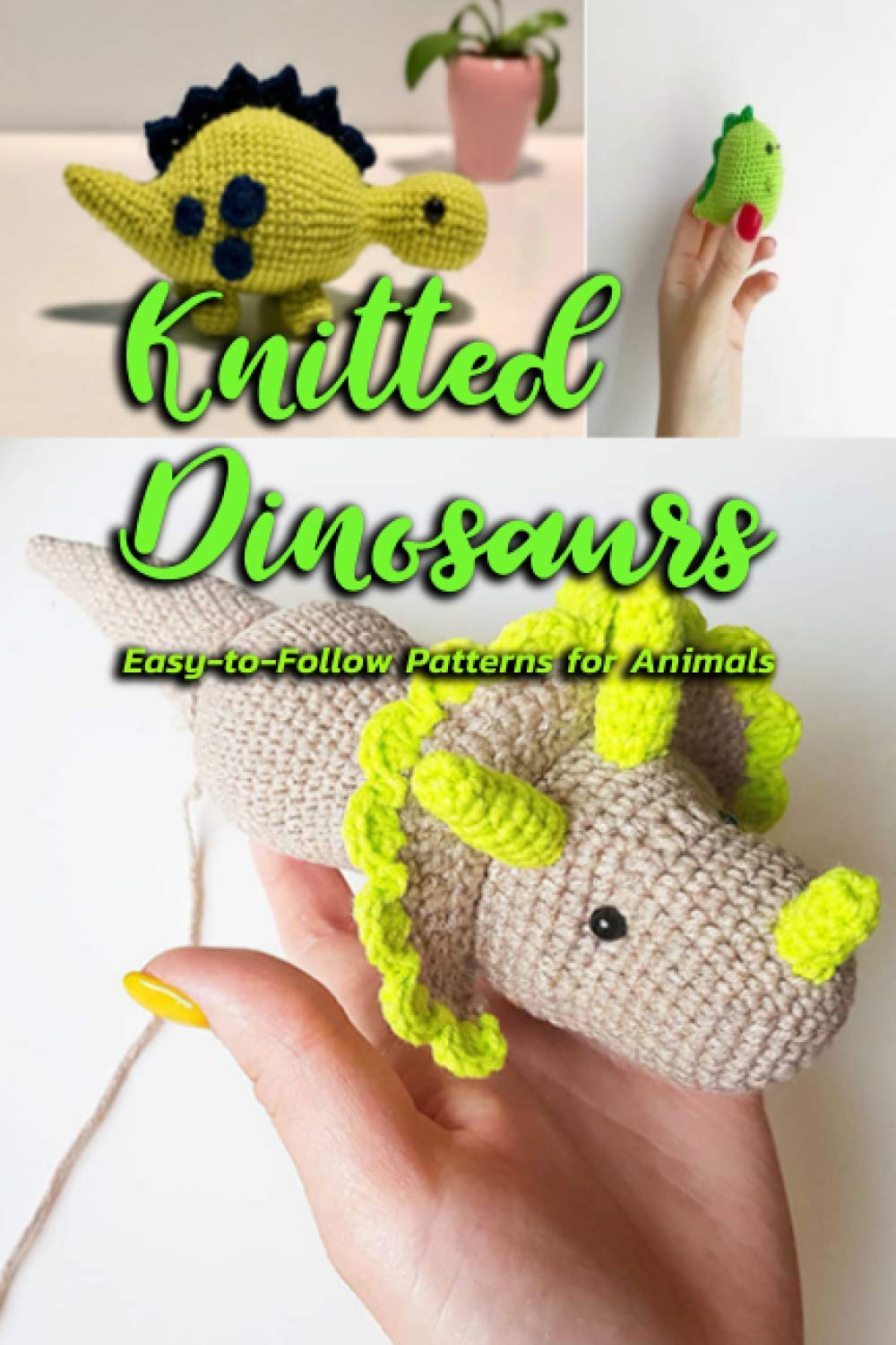 Knitted Dinosaurs: Easy-to-Follow Patterns for Animals: Dinosaurs to Crochet