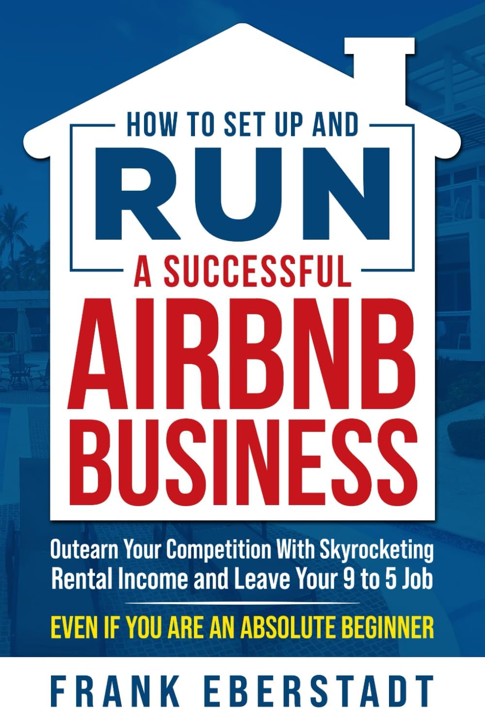 How to Set Up and Run a Successful Airbnb Business: Outearn Your Competition with Skyrocketing Rental Income and Leave Your 9 to 5 Job Even If You Are an Absolute Beginner