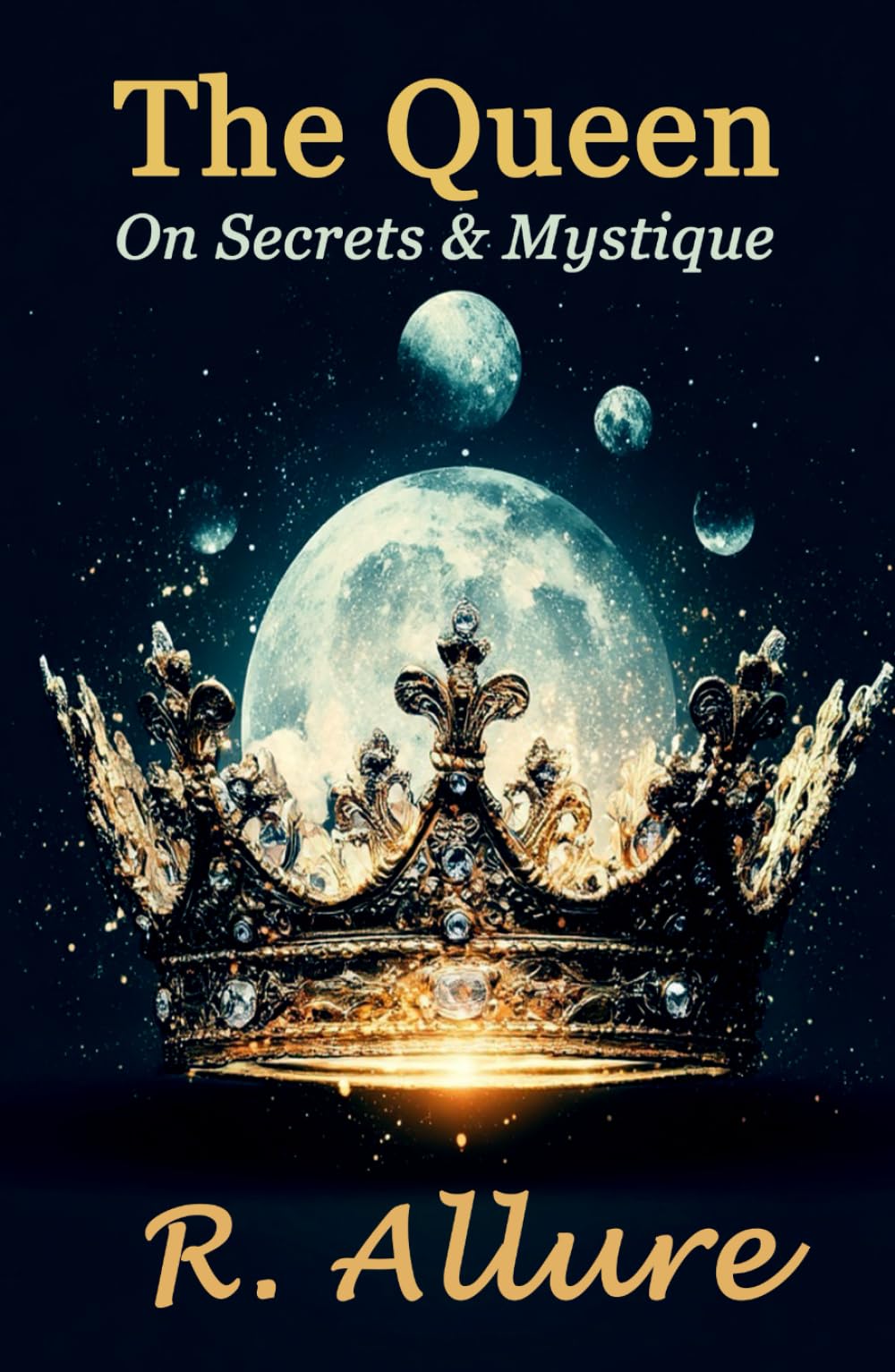 The Queen On Secrets and Mystique: An Insight into the Secret Ancient Feminine Teachings (A Sacred Rebellion of Remembering)