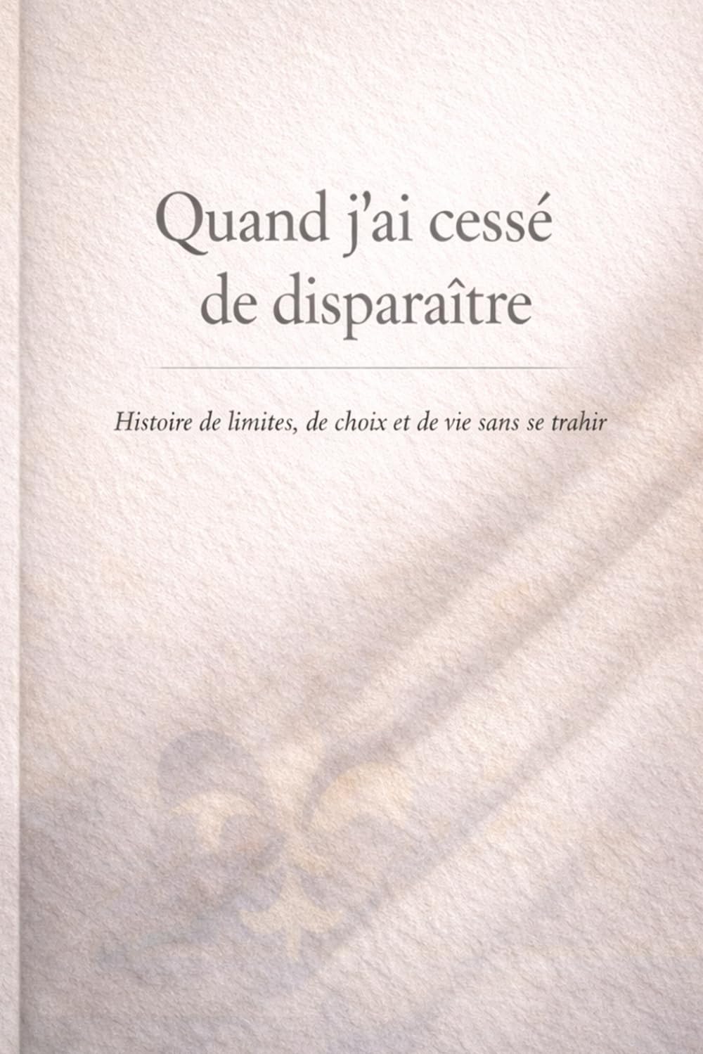 Quand j’ai cessé de disparaître: Une histoire de limites, de choix et de fidélité à soi-même
