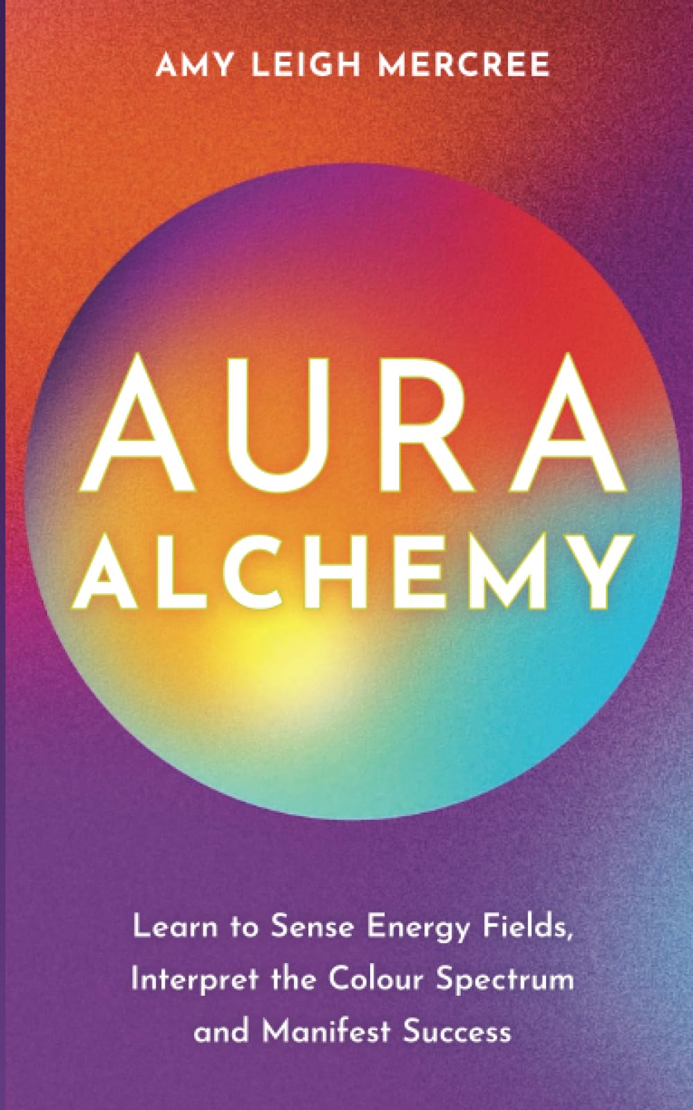 Aura Alchemy: Learn to Sense Energy Fields, Interpret the Color Spectrum, and Manifest Success