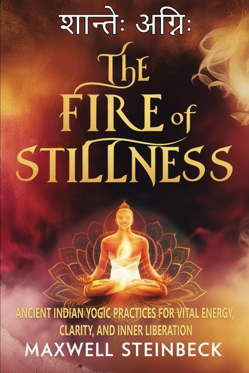 The Fire of Stillness: Ancient Indian Yogic Practices for Vital Energy, Clarity, and Inner Liberation: Breathwork, Meditation, and Tantric Yoga for ... Practices for Energy, Clarity, and Awakening)