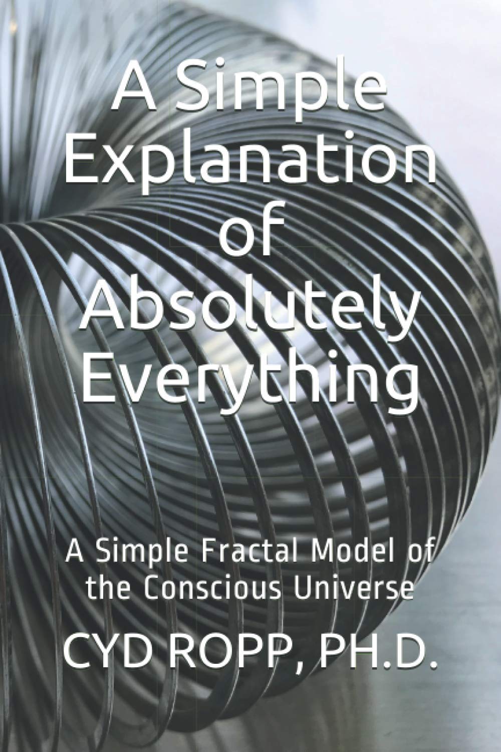 A Simple Explanation of Absolutely Everything: A Simple Fractal Model of the Conscious Universe (A Simple Gnostic Gospel)