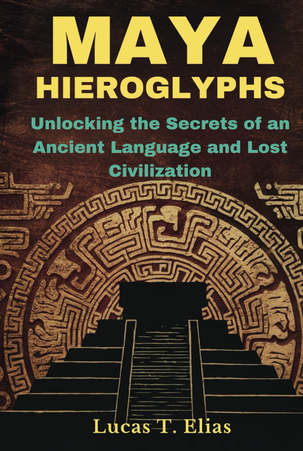 MAYA HIEROGLYPHS: Unlocking the Secrets of an Ancient Language and Lost Civilization
