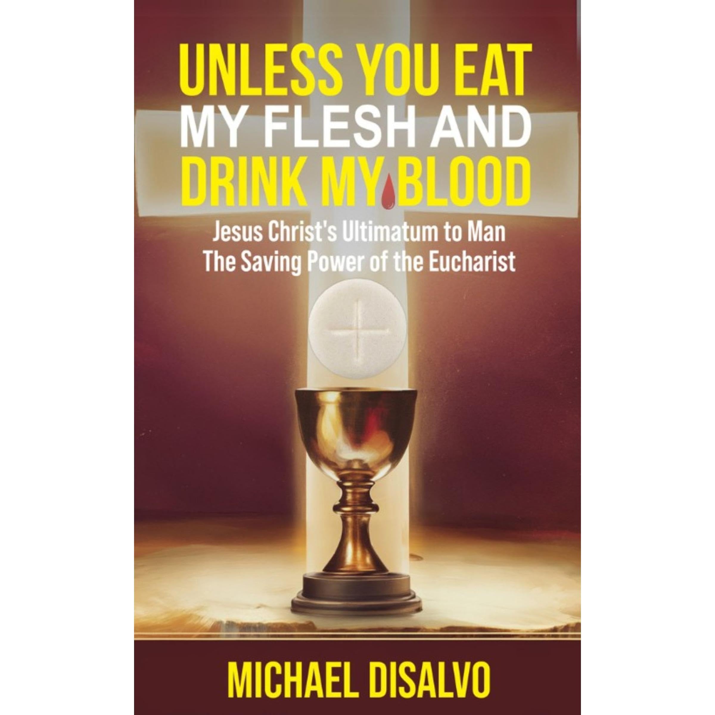 Unless You Eat My Flesh and Drink My Blood. Jesus Christ's Ultimatum to Mankind. The Saving Power of the Eucharist