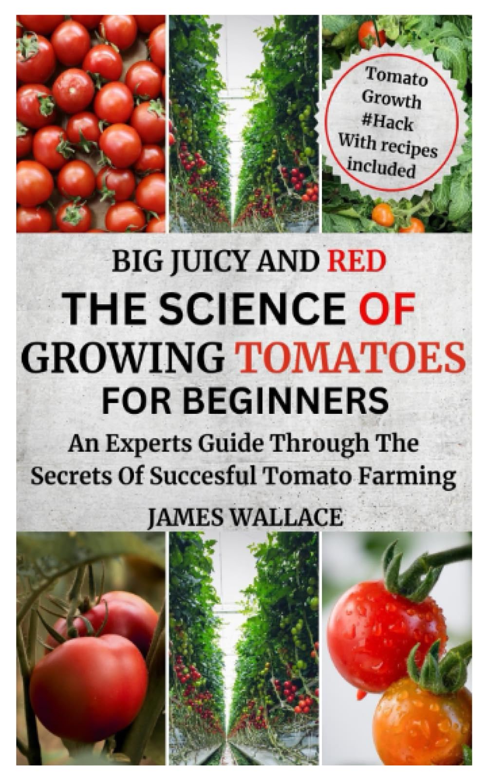 BIG JUICY AND RED THE SCIENCE OF GROWING TOMATOES FOR BEGINNERS: An Experts Guide through the Secrets of Successful Tomato Farming