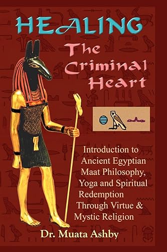 Healing the Criminal Heart: Introduction to Ancient Egyptian Maat Philosophy, Yoga and Spiritual Redemption Through Virtue &amp; Mystic Religion: ... Redemption Through Virtue &amp; Mystic Religion