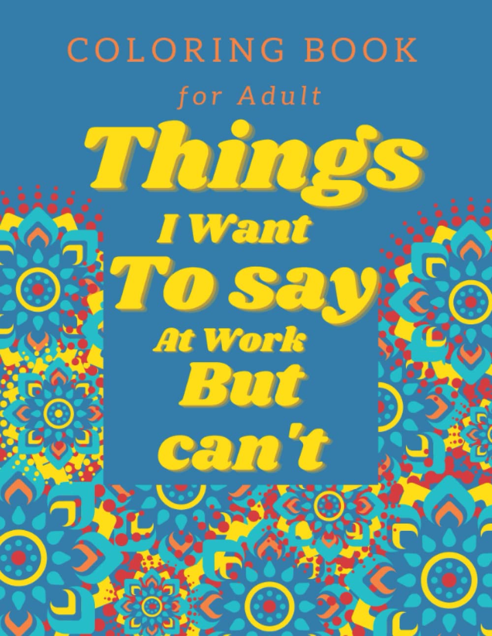 Things I Want To Say At Work But Can't Coloring Book: Adult Coloring Book With Funny Swear Words For Stress Relief