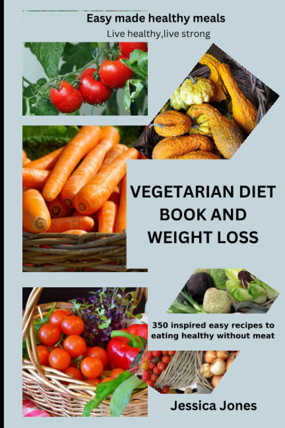VEGETARIAN DIET BOOK AND WEIGHT LOSS: EASY MADE HEALTHY MEALS: LIVE HEALTHY, LIVE STRONG; 350 inspired easy recipes to eating healthy without meat