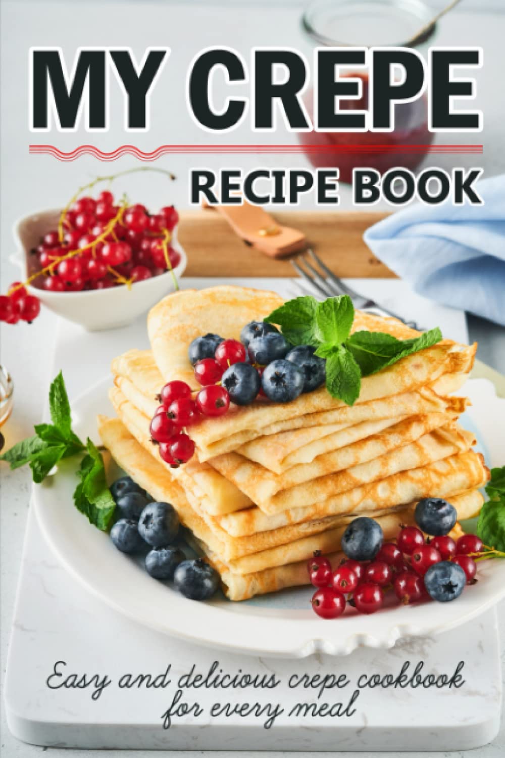 My Crepe Recipe Book: Easy And Delicious Sweet And Savory Crepes Cookbook For Every Meal