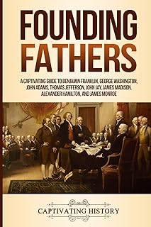 Founding Fathers: A Captivating Guide to Benjamin Franklin, George Washington, John Adams, Thomas Jefferson, John Jay, James Madison, Alexander Hamilton, and James Monroe (Historical Figures)