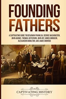 Founding Fathers A Captivating Guide to Benjamin Franklin, George Washington, John Adams, Thomas Jefferson, John Jay, James Madison, Alexander Hamilton, and James Monroe Historical Figures