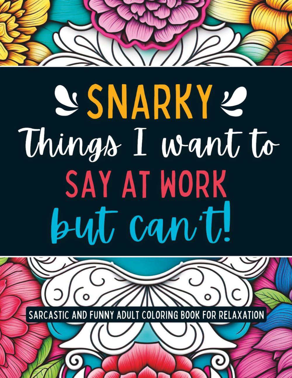 Snarky Things I want to Say at Work But Can't: Sarcastic and Funny Adult Coloring Book for Relaxation, gag gift for friend, co-worker, or family (Stay Positive and Calm)