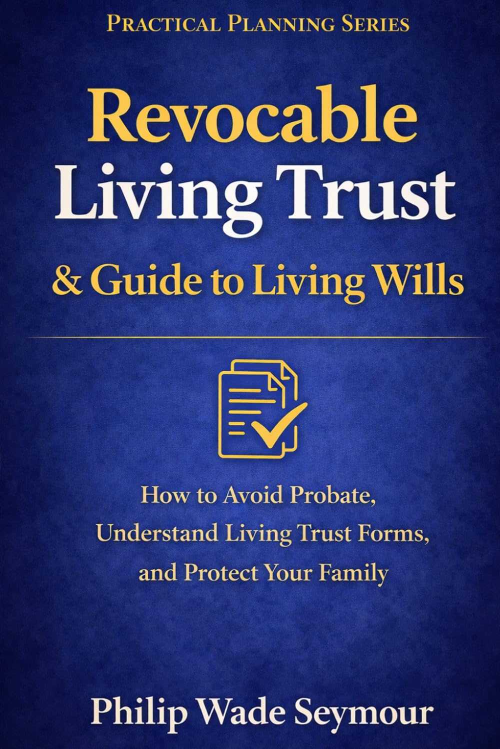 Revocable Living Trust & Guide to Living Wills: How to Avoid Probate, Understand Living Trust Forms, and Protect Your Family (Practical Planning Series)