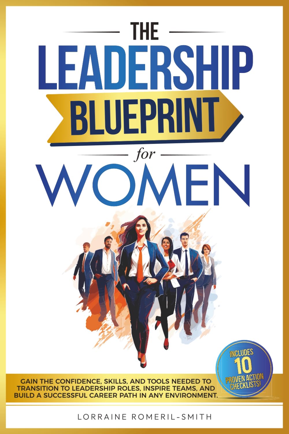 THE LEADERSHIP BLUEPRINT FOR WOMEN: GAIN THE CONFIDENCE, SKILLS, AND TOOLS NEEDED TO TRANSITION TO LEADERSHIP ROLES, INSPIRE TEAMS, AND BUILD A SUCCESSFUL CAREER PATH IN ANY ENVIRONMENT