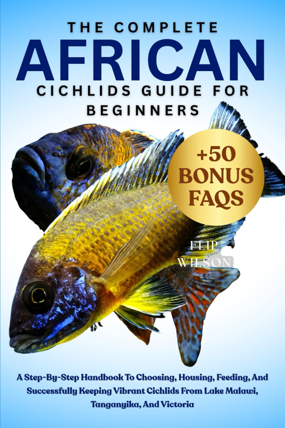 THE COMPLETE AFRICAN CICHLIDS GUIDE FOR BEGINNERS: A Step-By-Step Handbook To Choosing, Housing, Feeding, And Successfully Keeping Vibrant Cichlids From Lake Malawi, Tanganyika, And Victoria