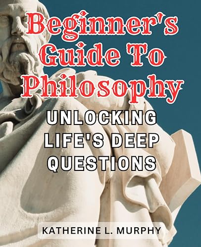 Beginner's Guide to Philosophy: Unlocking Life's Deep Questions: Discover Deeper Meaning through a Comprehensive Study of Immanuel Kant's Metaphysics of Morals