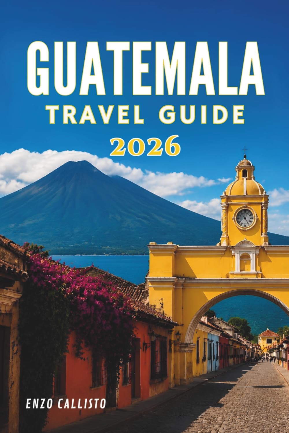 GUATEMALA TRAVEL GUIDE 2026: Navigate, Discover, and Enjoy Unique Destinations Like a Seasoned Traveler