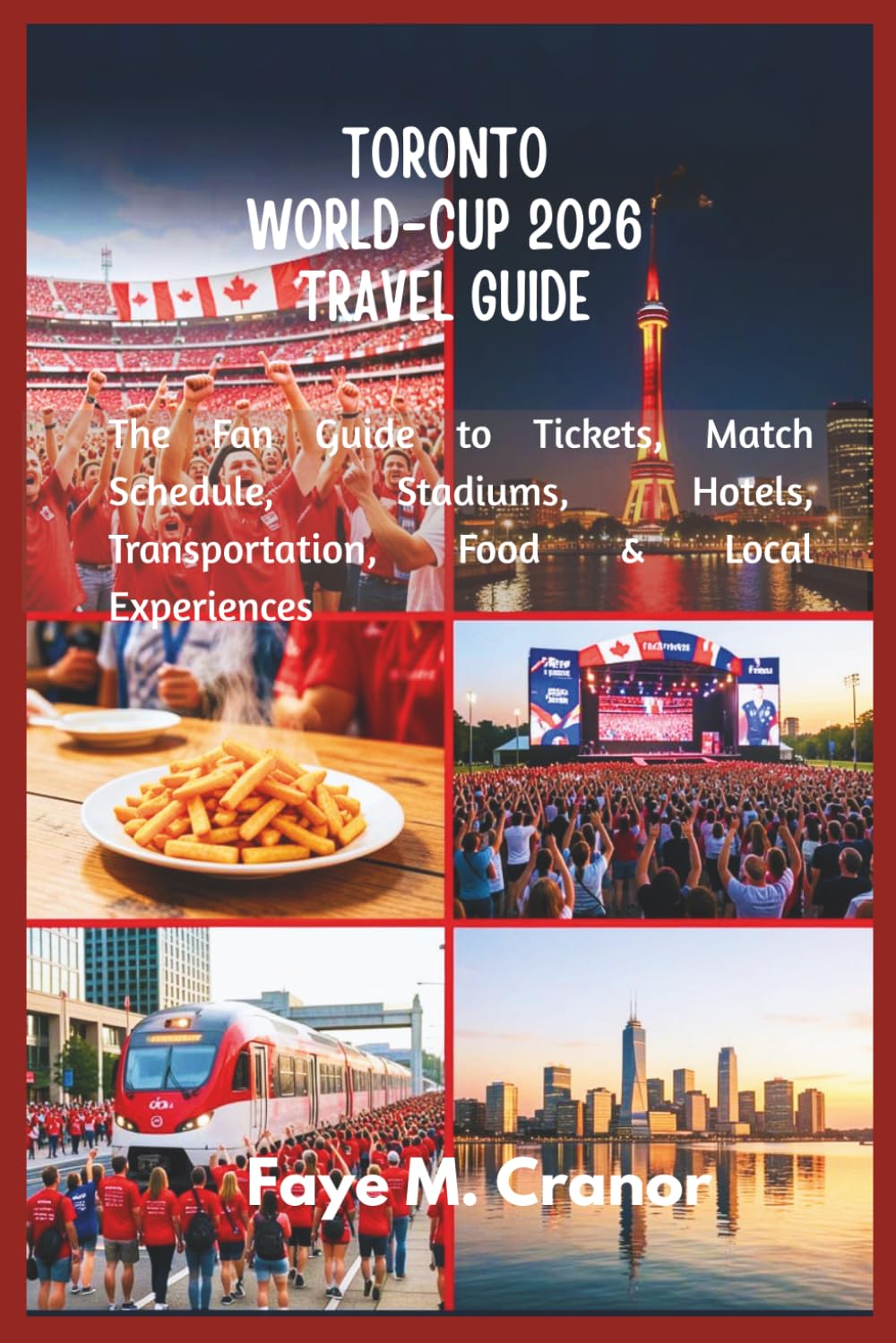 TORONTO WORLD-CUP 2026 TRAVEL GUIDE: The Fan Guide to Tickets, Match Schedule, Stadiums, Hotels, Transportation, Food & Local Experiences