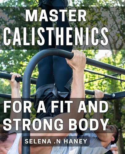 Master Calisthenics for a Fit and Strong Body: Unlock the Secrets of Bodyweight Training for Ultimate Fitness Results.