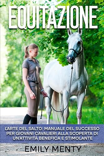 Equitazione: L'arte del Salto: Manuale del Successo per Giovani Cavalieri alla Scoperta di un’Attività Benefica e Stimolante: L'arte del Salto: ... Scoperta di un'Attivit Benefica e Stimolante