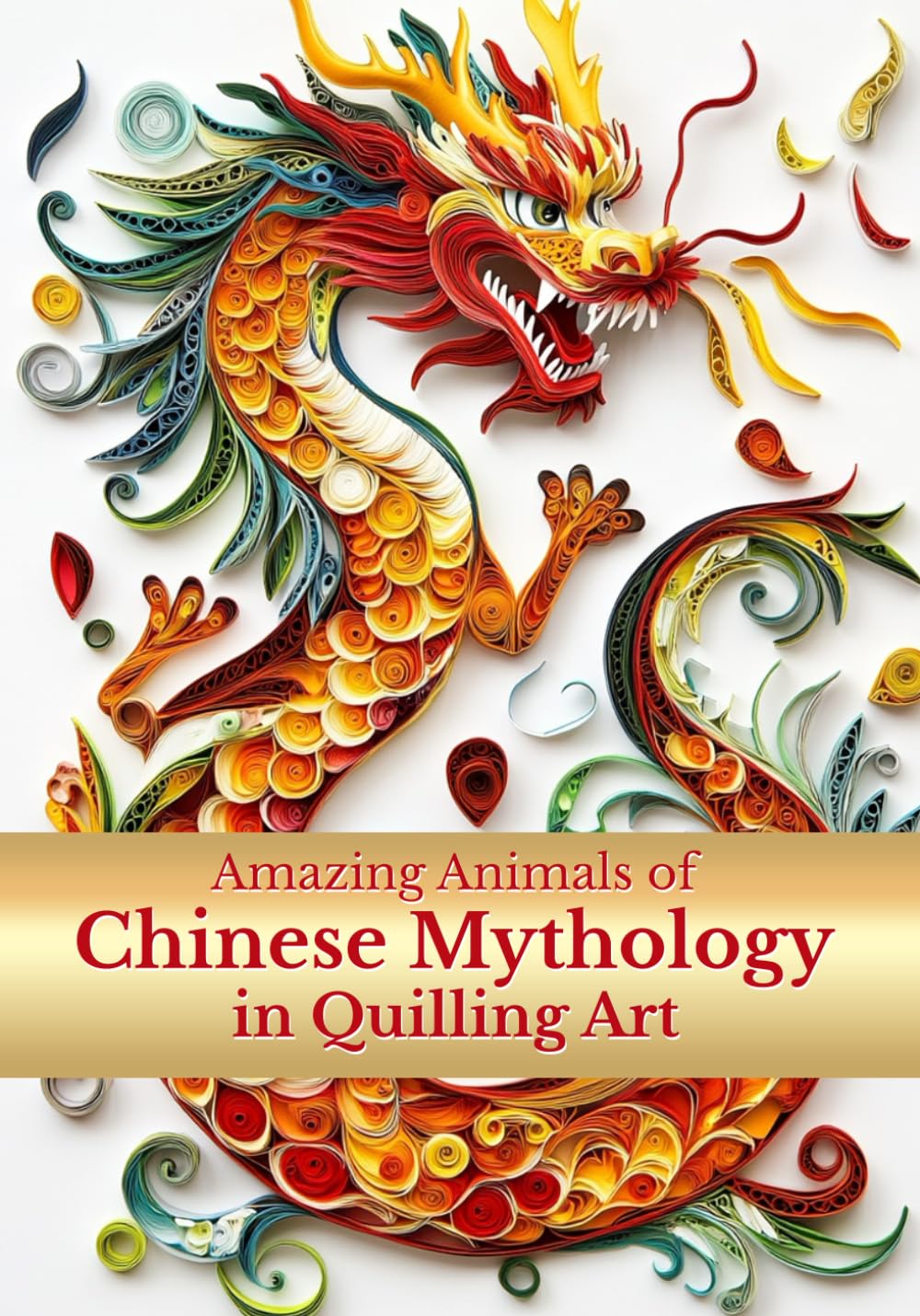 Amazing Animals of Chinese Mythology in Quilling Art: Discover the Chinese Myths and Magic of Legendary Creatures Illustrated in Paper Quilling Art