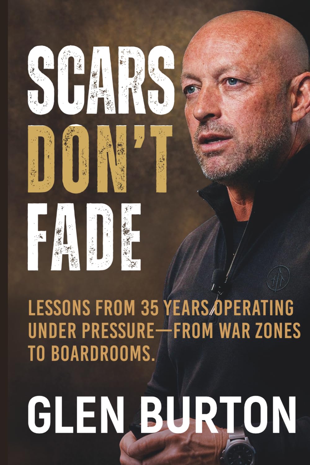 Scars Don't Fade: Lessons From 35 Years Operating Under Pressure - From War Zones to Boardrooms.