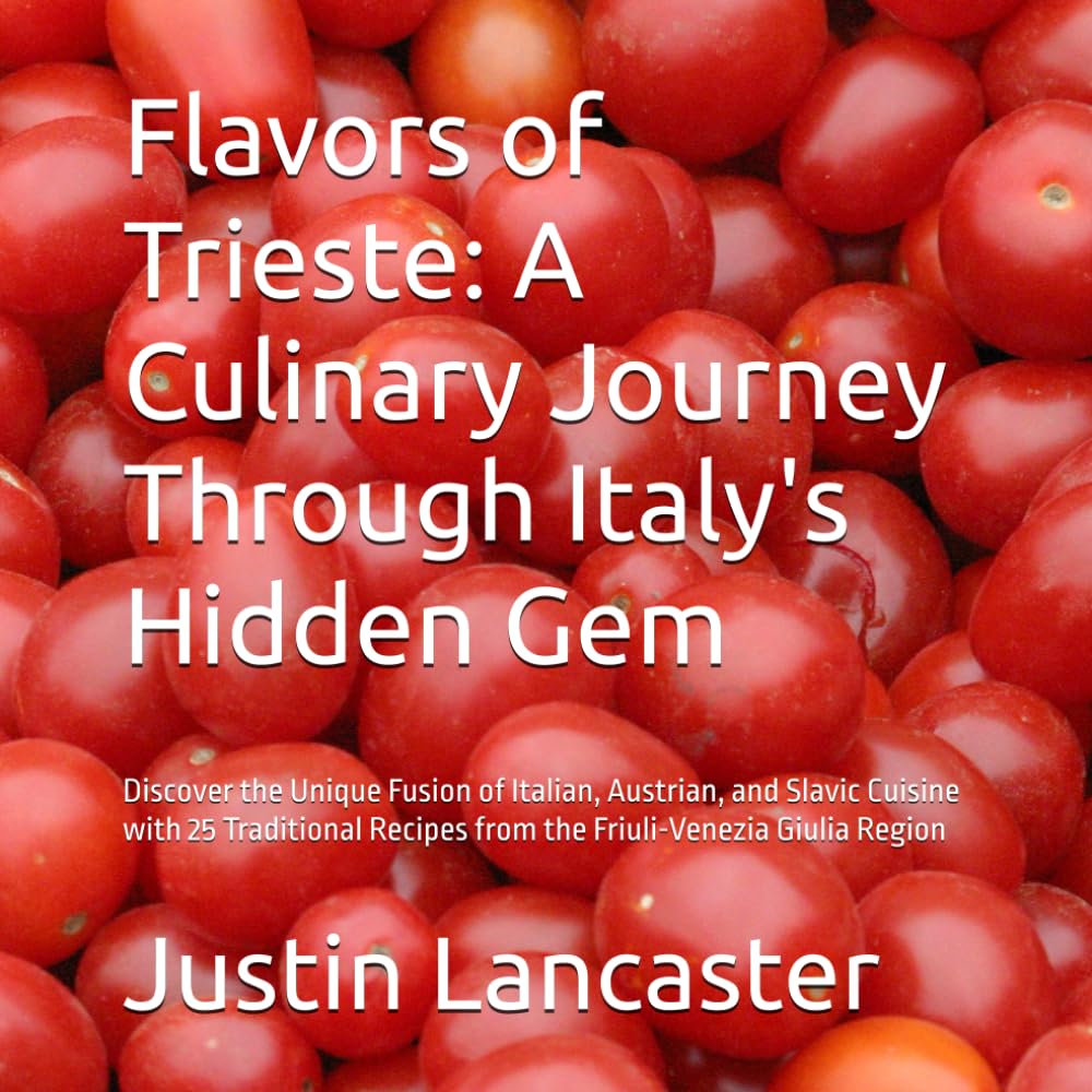 Flavors of Trieste: A Culinary Journey Through Italy's Hidden Gem: Discover the Unique Fusion of Italian, Austrian, and Slavic Cuisine with 25 Traditional Recipes from the Friuli-Venezia Giulia Region