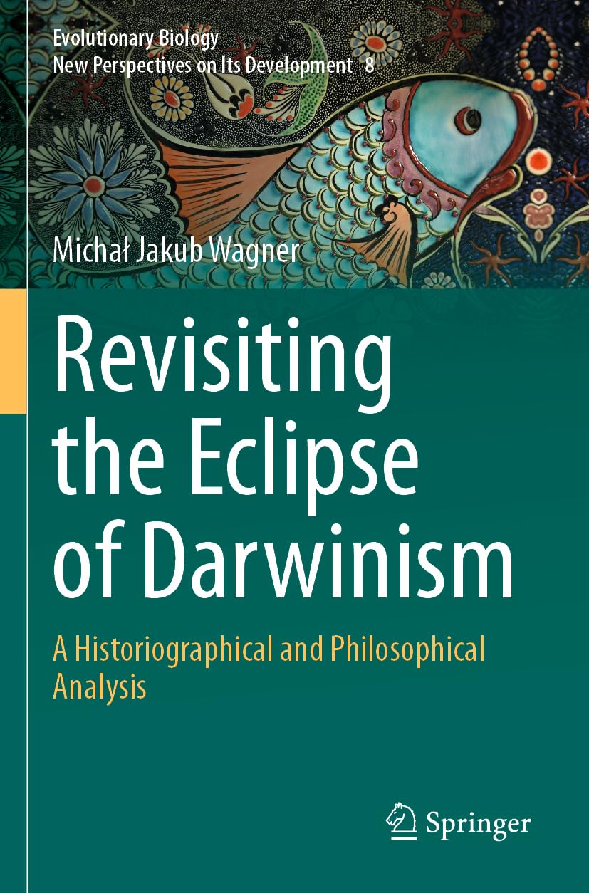 Revisiting the Eclipse of Darwinism: A Historiographical and Philosophical Analysis (Evolutionary Biology – New Perspectives on Its Development, 8)