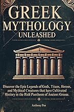 Greek Mythology Unleashed: Discover the Epic Legends of Gods, Titans, Heroes, and Mythical Creatures that have Cultivated History in the Rich Pantheon of Ancient Greece.