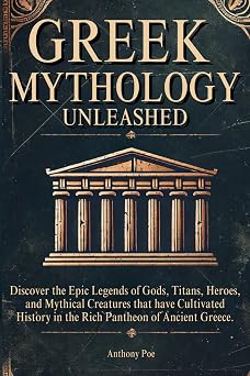 Greek Mythology Unleashed Discover the Epic Legends of Gods, Titans, Heroes, and Mythical Creatures that have Cultivated History in the Rich Pantheon of Ancient Greece.