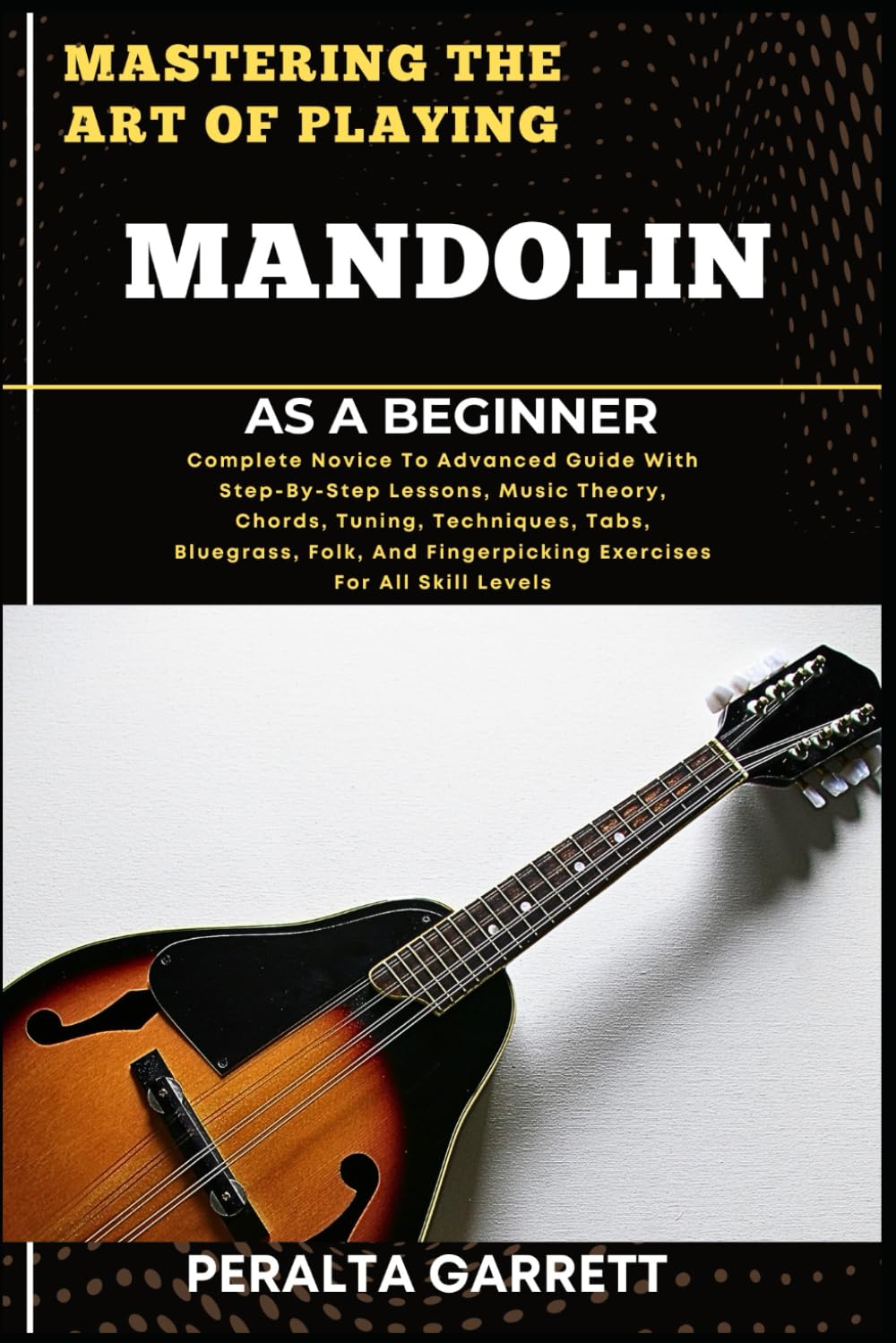 MASTERING THE ART OF PLAYING MANDOLIN AS A BEGINNER: Complete Novice To Advanced Guide With Step-By-Step Lessons, Music Theory, Chords, Tuning, ... Fingerpicking Exercises For All Skill Levels