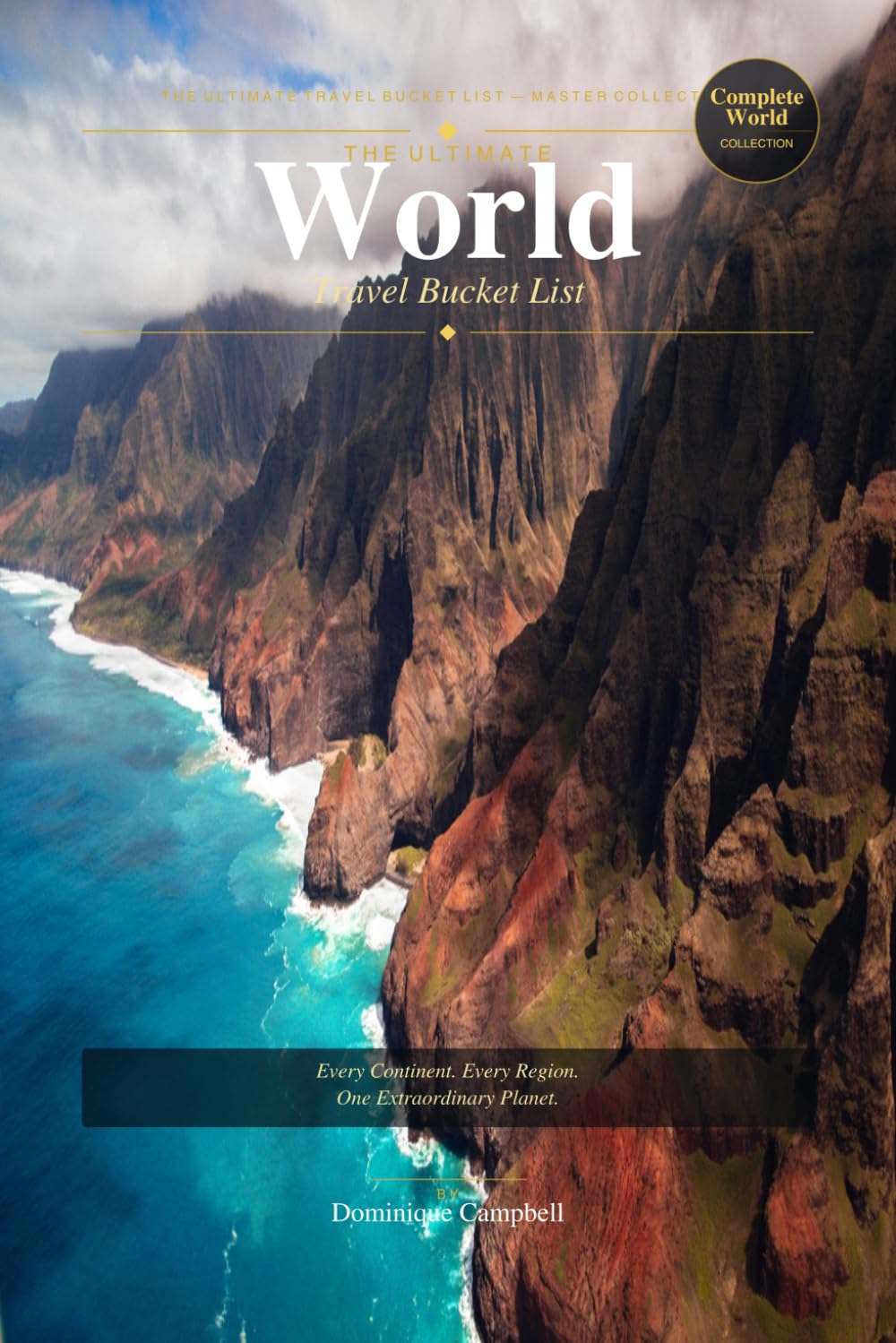 THE ULTIMATE WORLD TRAVEL BUCKET LIST: The Complete Global Collection Every Continent. Every Region. One Extraordinary Planet.