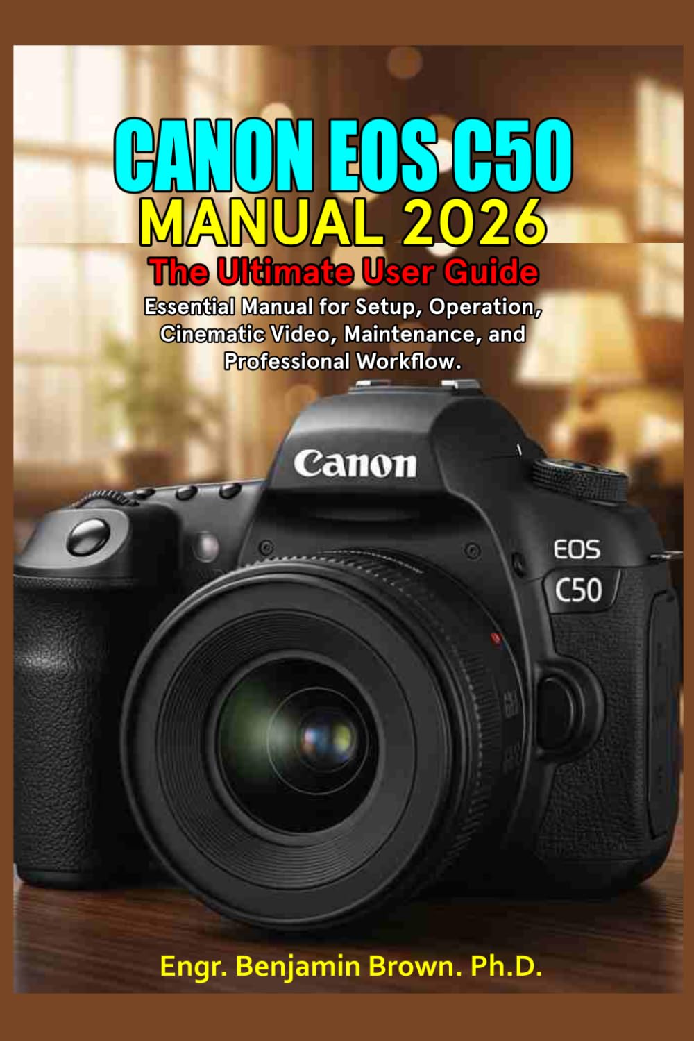 CANON EOS C50 MANUAL 2026: The Ultimate User Guide: Essential Manual for Setup, Operation, Cinematic Video, Maintenance, and Professional Workflow.