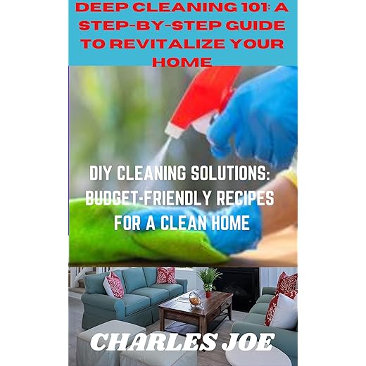 DEEP CLEANING 101: A STEP-BY-STEP GUIDE TO REVITALIZE YOUR HOME: DIY CLEANING SOLUTIONS: BUDGET-FRIENDLY RECIPES FOR A CLEAN HOME