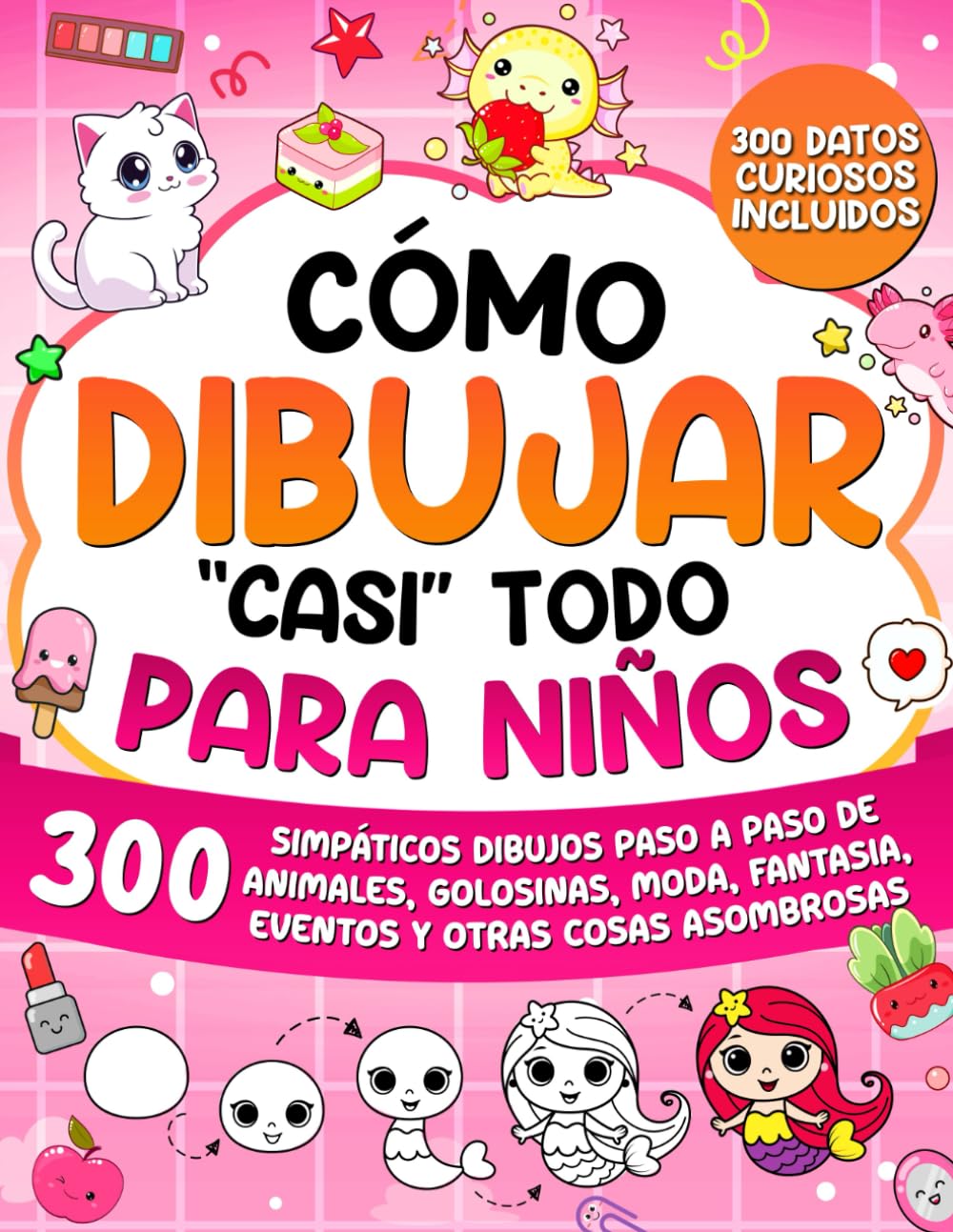 Cómo Dibujar "casi" Todo para Niños: 300 Simpáticos Dibujos Paso a Paso de Animales, Golosinas, Moda, Fantasía, Eventos y Otras Cosas Asombrosas (Cómo