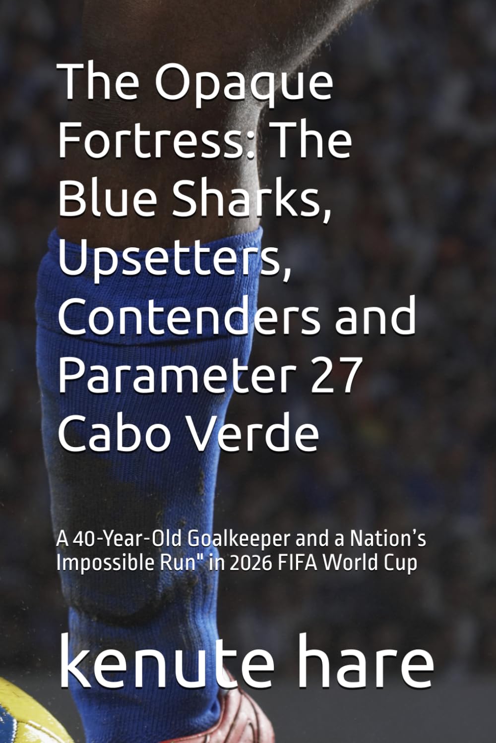 The Opaque Fortress: The Blue Sharks, Upsetters, Contenders and Parameter 27 Cabo Verde: A 40-Year-Old Goalkeeper and a Nation’s Impossible Run" in ... World Cup (Captain Hare Black Box EDR Series)