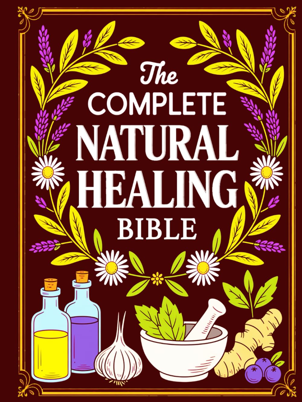 The Complete Natural Healing Bible: Ancient Remedies to Heal Pain, Boost Immunity, Improve Sleep, and Restore Balance