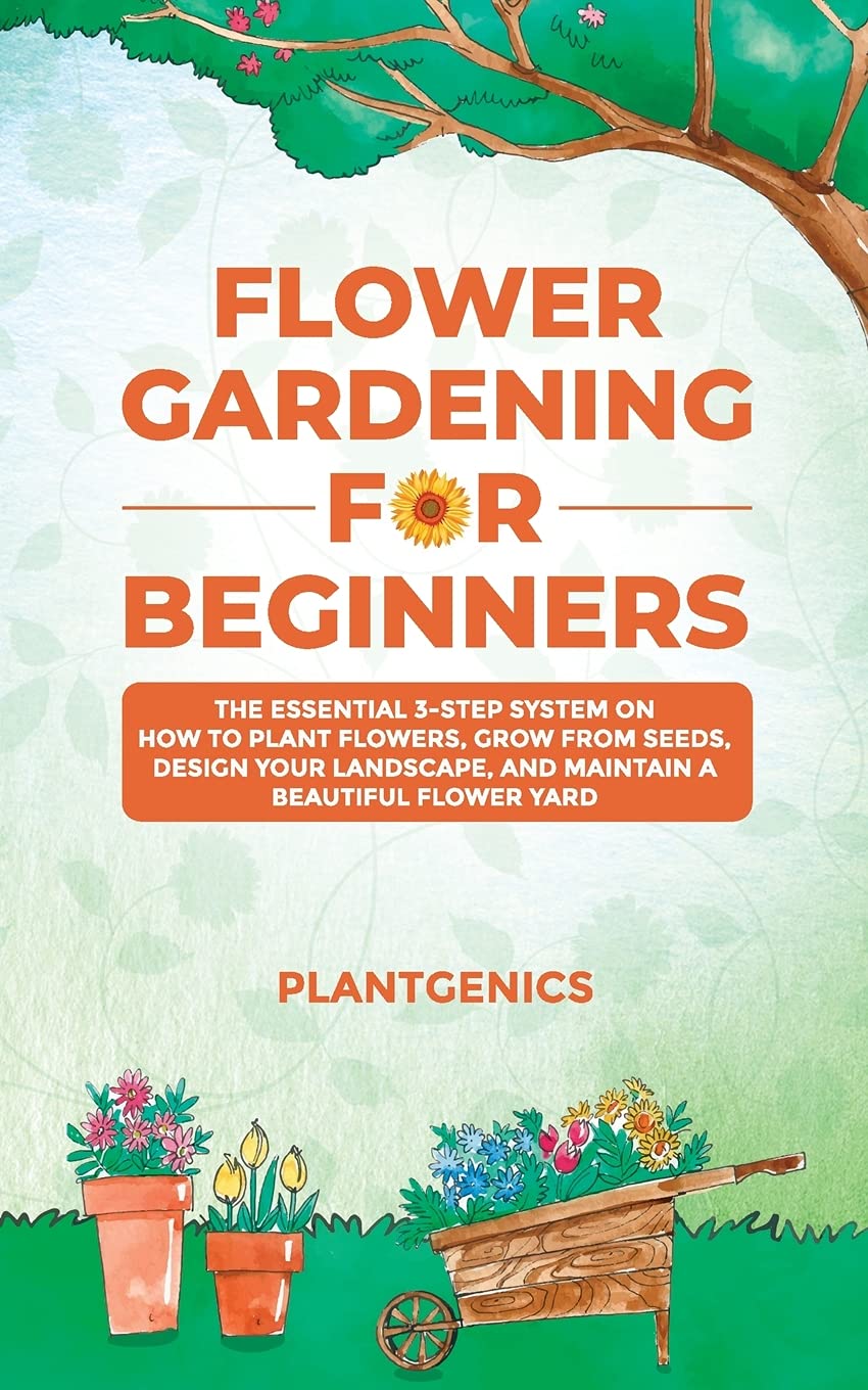 Flower Gardening for Beginners: The Essential 3-Step System on How to Plant Flowers, Grow from Seeds, Design Your Landscape, and Maintain a Beautiful Flower Yard